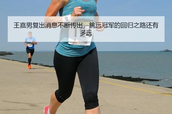王嘉男复出消息不断传出，跳远冠军的回归之路还有多远